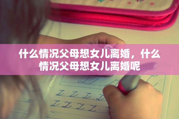 什么情况父母想女儿离婚,什么情况父母想女儿离婚呢 什么情况父母想女儿离婚,什么情况父母想女儿离婚呢