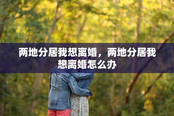 两地分居我想离婚,两地分居我想离婚怎么办 两地分居我想离婚,两地分居我想离婚怎么办