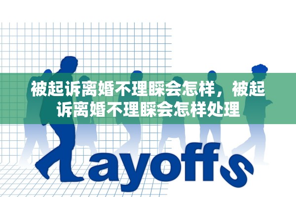 被起诉离婚不理睬会怎样,被起诉离婚不理睬会怎样处理 被起诉离婚不理睬会怎样,被起诉离婚不理睬会怎样处理