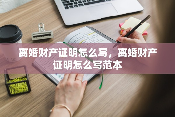 离婚财产证明怎么写,离婚财产证明怎么写范本 离婚财产证明怎么写,离婚财产证明怎么写范本