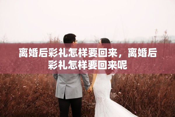 离婚后彩礼怎样要回来,离婚后彩礼怎样要回来呢 离婚后彩礼怎样要回来,离婚后彩礼怎样要回来呢