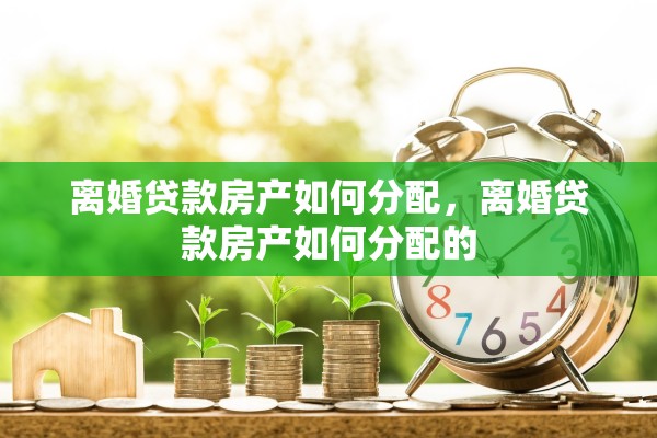 离婚贷款房产如何分配，离婚贷款房产如何分配的