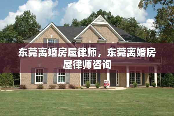 东莞离婚房屋律师,东莞离婚房屋律师咨询 东莞离婚房屋律师,东莞离婚房屋律师咨询