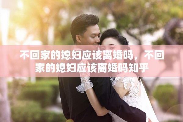 不回家的媳妇应该离婚吗，不回家的媳妇应该离婚吗知乎