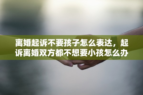 离婚起诉不要孩子怎么表达，起诉离婚双方都不想要小孩怎么办