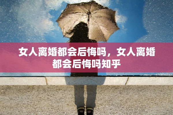 女人离婚都会后悔吗，女人离婚都会后悔吗知乎