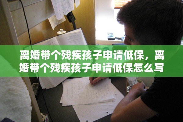 离婚带个残疾孩子申请低保,离婚带个残疾孩子申请低保怎么写 离婚带个残疾孩子申请低保,离婚带个残疾孩子申请低保怎么写