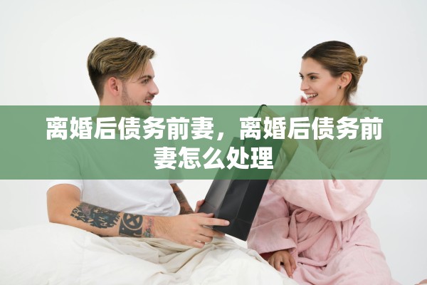 离婚后债务前妻，离婚后债务前妻怎么处理