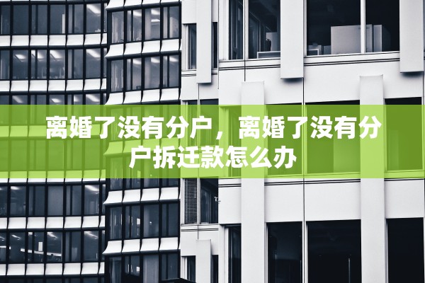 离婚了没有分户，离婚了没有分户拆迁款怎么办