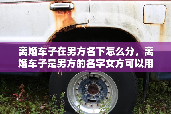 离婚车子在男方名下怎么分，离婚车子是男方的名字女方可以用吗