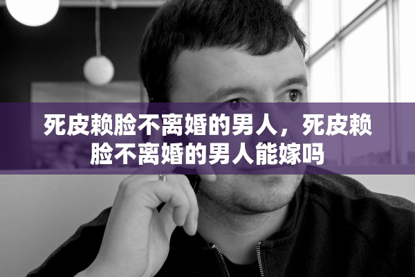 死皮赖脸不离婚的男人，死皮赖脸不离婚的男人能嫁吗