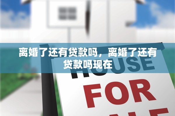 离婚了还有贷款吗，离婚了还有贷款吗现在