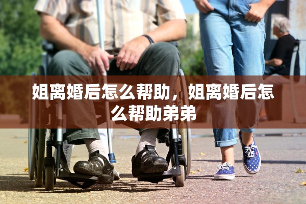 姐离婚后怎么帮助，姐离婚后怎么帮助弟弟
