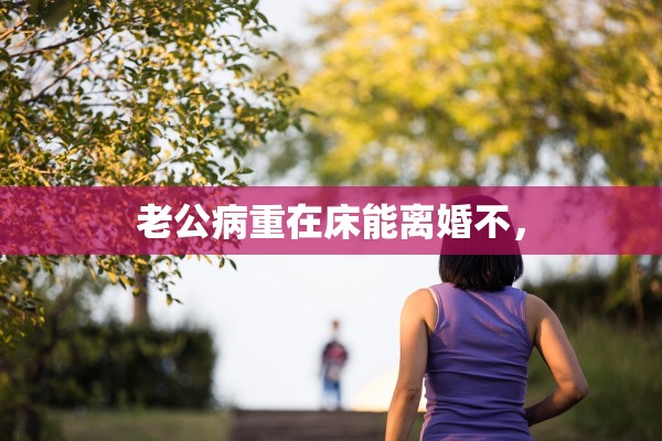 老公病重在床能离婚不，