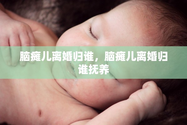 脑瘫儿离婚归谁，脑瘫儿离婚归谁抚养