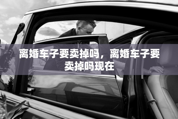 离婚车子要卖掉吗，离婚车子要卖掉吗现在