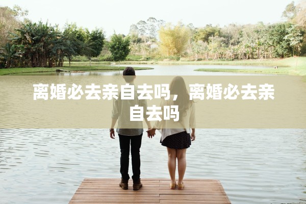 离婚必去亲自去吗，离婚必去亲自去吗