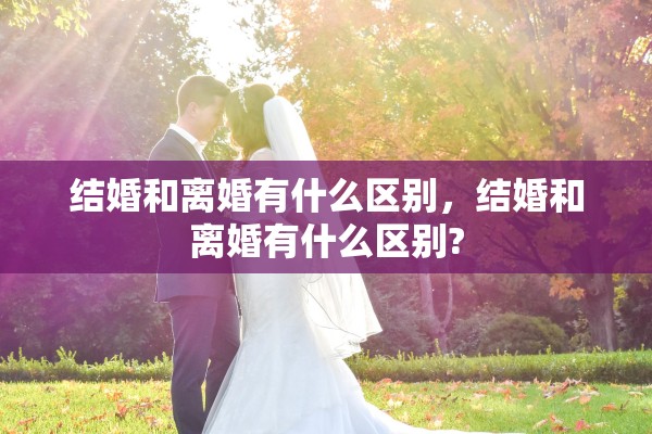 结婚和离婚有什么区别，结婚和离婚有什么区别?
