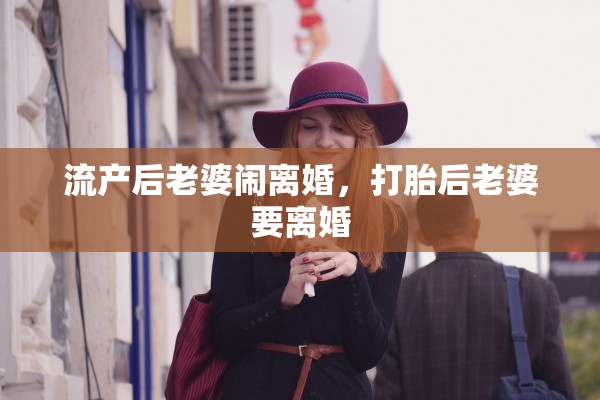 流产后老婆闹离婚，打胎后老婆要离婚