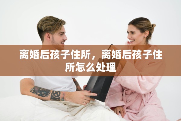 离婚后孩子住所，离婚后孩子住所怎么处理