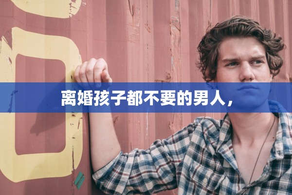 离婚孩子都不要的男人，