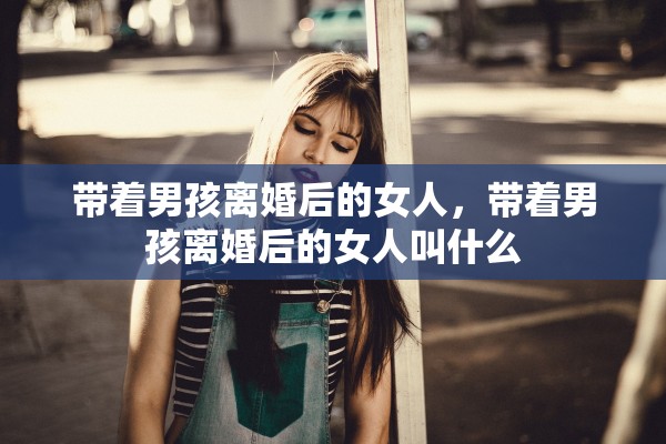 带着男孩离婚后的女人，带着男孩离婚后的女人叫什么