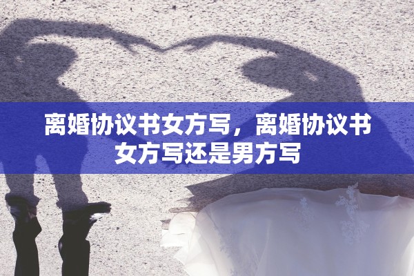 离婚协议书女方写，离婚协议书女方写还是男方写