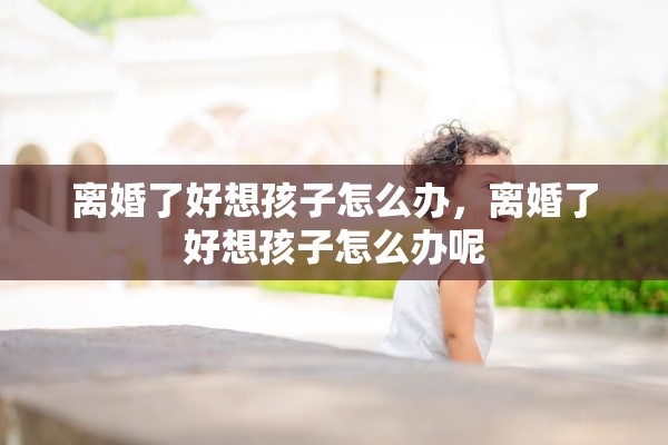 离婚了好想孩子怎么办，离婚了好想孩子怎么办呢