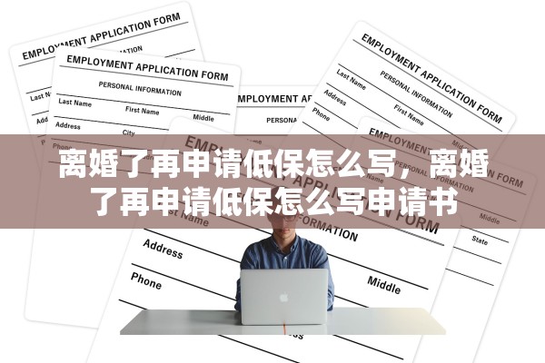 离婚了再申请低保怎么写，离婚了再申请低保怎么写申请书