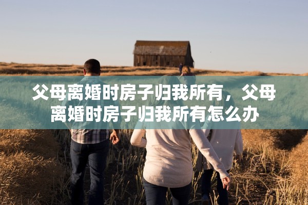 父母离婚时房子归我所有，父母离婚时房子归我所有怎么办