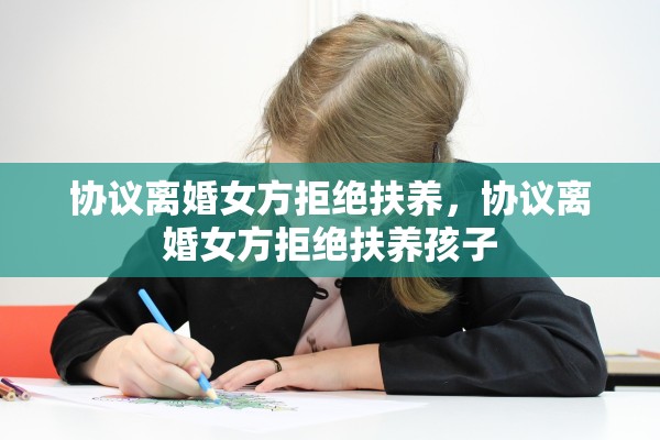 协议离婚女方拒绝扶养，协议离婚女方拒绝扶养孩子