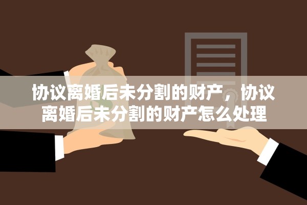 协议离婚后未分割的财产，协议离婚后未分割的财产怎么处理