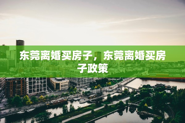 东莞离婚买房子，东莞离婚买房子政策