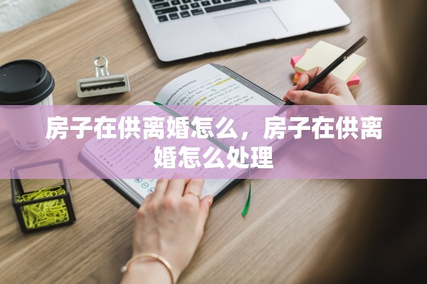 房子在供离婚怎么，房子在供离婚怎么处理