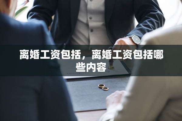 离婚工资包括，离婚工资包括哪些内容