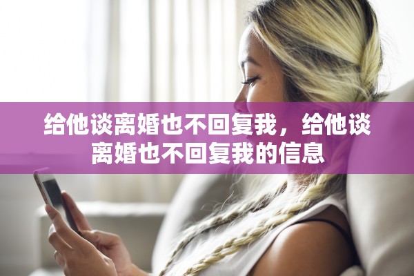 给他谈离婚也不回复我，给他谈离婚也不回复我的信息