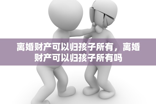 离婚财产可以归孩子所有，离婚财产可以归孩子所有吗