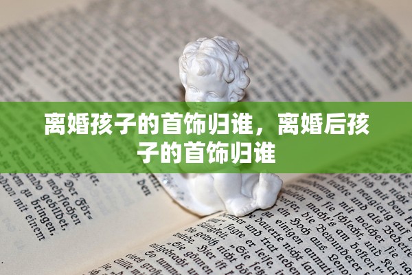 离婚孩子的首饰归谁，离婚后孩子的首饰归谁