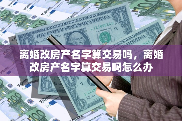 离婚改房产名字算交易吗，离婚改房产名字算交易吗怎么办