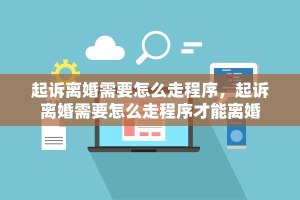 起诉离婚需要怎么走程序，起诉离婚需要怎么走程序才能离婚