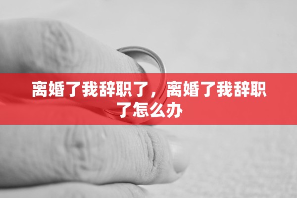 离婚了我辞职了，离婚了我辞职了怎么办