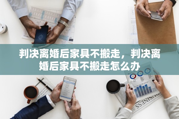 判决离婚后家具不搬走，判决离婚后家具不搬走怎么办