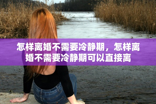 怎样离婚不需要冷静期，怎样离婚不需要冷静期可以直接离