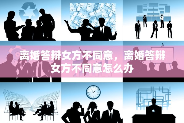 离婚答辩女方不同意，离婚答辩女方不同意怎么办