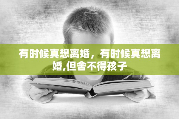 有时候真想离婚，有时候真想离婚,但舍不得孩子