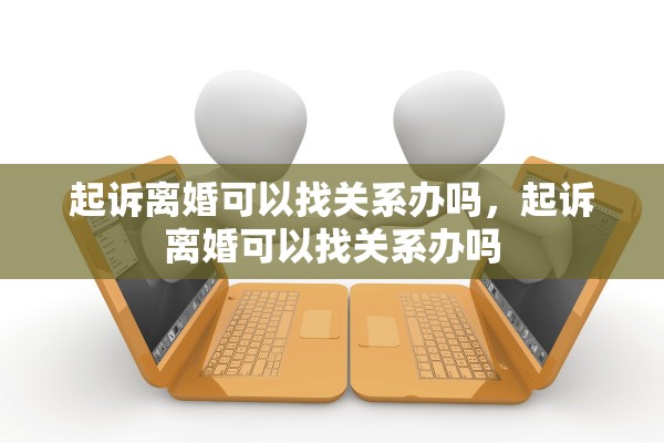 起诉离婚可以找关系办吗，起诉离婚可以找关系办吗