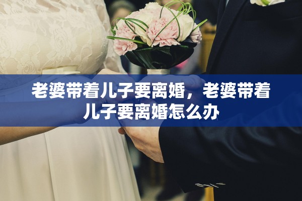 老婆带着儿子要离婚，老婆带着儿子要离婚怎么办