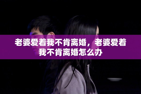 老婆爱着我不肯离婚，老婆爱着我不肯离婚怎么办