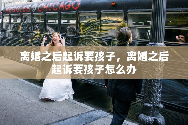 离婚之后起诉要孩子，离婚之后起诉要孩子怎么办