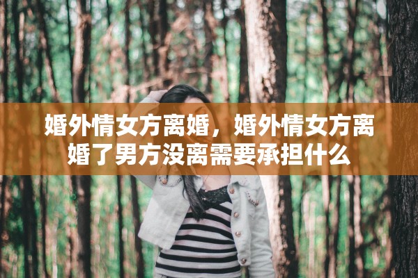 婚外情女方离婚，婚外情女方离婚了男方没离需要承担什么